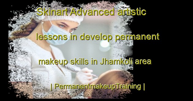 Skinart Advanced artistic lessons in develop permanent makeup skills in Jhamkoli area | PermanentmakeupTraining | PermanentmakeupClasses | SkinartTraining-India